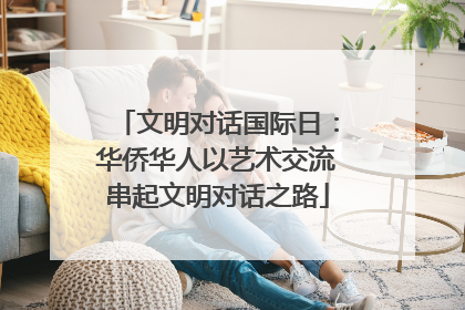 文明对话国际日：华侨华人以艺术交流串起文明对话之路