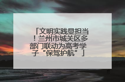 文明实践显担当！兰州市城关区多部门联动为高考学子“保驾护航”