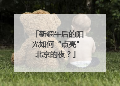新疆午后的阳光如何“点亮”北京的夜？
