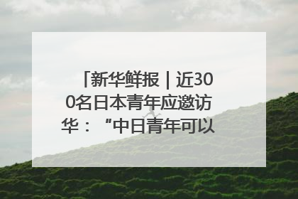 新华鲜报｜近300名日本青年应邀访华：“中日青年可以创造更好的未来”