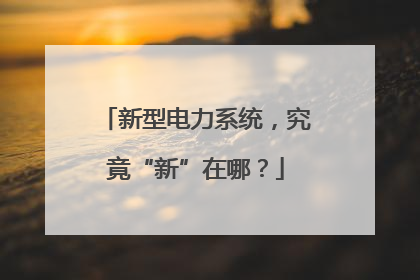 新型电力系统，究竟“新”在哪？