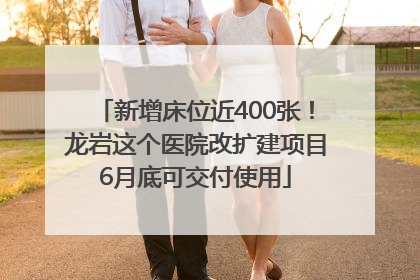 新增床位近400张！龙岩这个医院改扩建项目6月底可交付使用