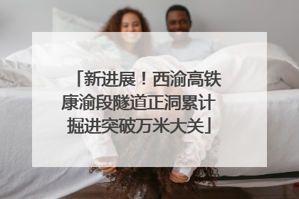 新进展！西渝高铁康渝段隧道正洞累计掘进突破万米大关