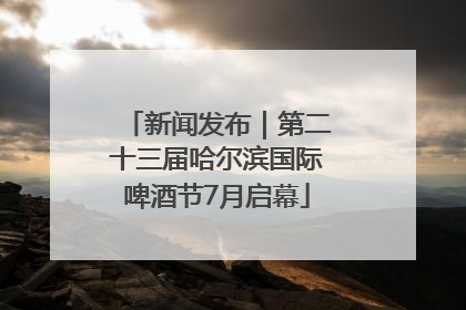 新闻发布｜第二十三届哈尔滨国际啤酒节7月启幕