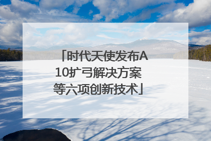 时代天使发布A10扩弓解决方案等六项创新技术