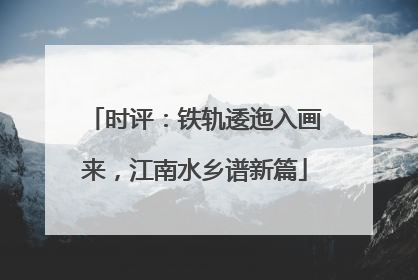 时评：铁轨逶迤入画来，江南水乡谱新篇