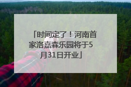 时间定了！河南首家洛嘉森乐园将于5月31日开业