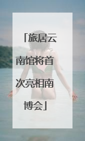 旅居云南馆将首次亮相南博会