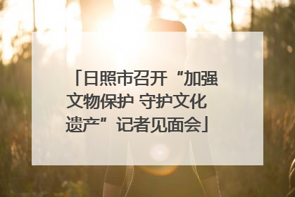 日照市召开“加强文物保护 守护文化遗产”记者见面会