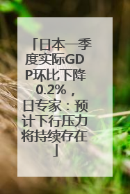 日本一季度实际GDP环比下降0.2%，日专家：预计下行压力将持续存在