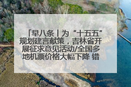 早八条丨为“十五五”规划建言献策，吉林省开展征求意见活动/全国多地机票价格大幅下降 错峰游好时机来了