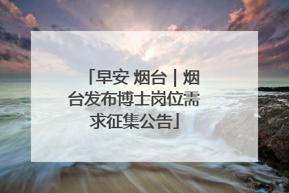 早安 烟台｜烟台发布博士岗位需求征集公告