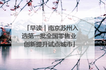 早读｜南京苏州入选第一批全国零售业创新提升试点城市