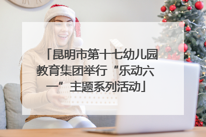 昆明市第十七幼儿园教育集团举行“乐动六一”主题系列活动