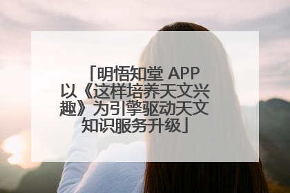 明悟知堂 APP以《这样培养天文兴趣》为引擎驱动天文知识服务升级