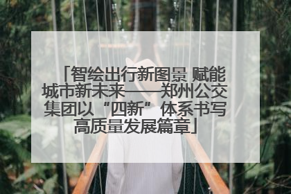 智绘出行新图景 赋能城市新未来——郑州公交集团以“四新”体系书写高质量发展篇章