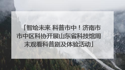 智绘未来 科普市中！济南市市中区科协开展山东省科技馆周末观看科普剧及体验活动