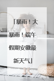 暴雨！大暴雨！端午假期安徽最新天气
