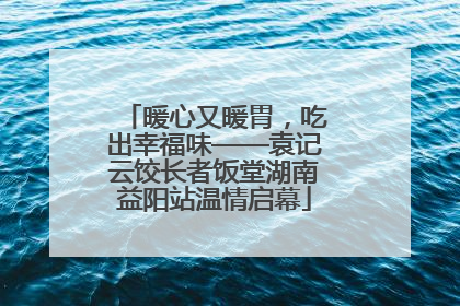暖心又暖胃，吃出幸福味——袁记云饺长者饭堂湖南益阳站温情启幕