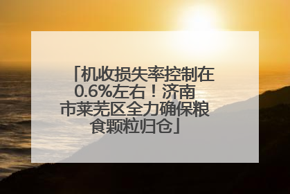 机收损失率控制在0.6%左右！济南市莱芜区全力确保粮食颗粒归仓
