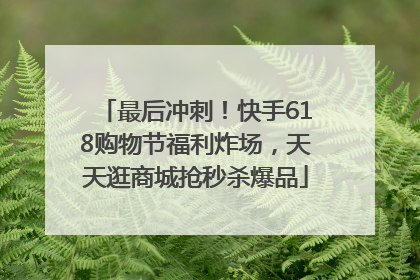 最后冲刺！快手618购物节福利炸场，天天逛商城抢秒杀爆品