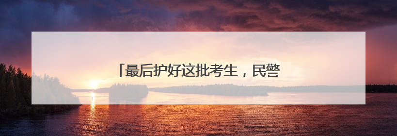 最后护好这批考生，民警老佘申请晚两月再退休