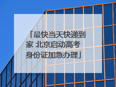 最快当天快递到家 北京启动高考身份证加急办理