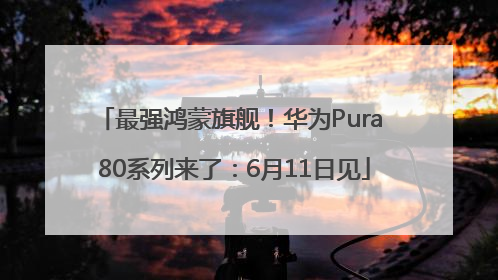 最强鸿蒙旗舰！华为Pura 80系列来了：6月11日见
