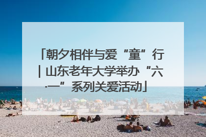 朝夕相伴与爱“童”行｜山东老年大学举办“六·一”系列关爱活动
