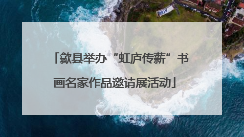 歙县举办“虹庐传薪”书画名家作品邀请展活动