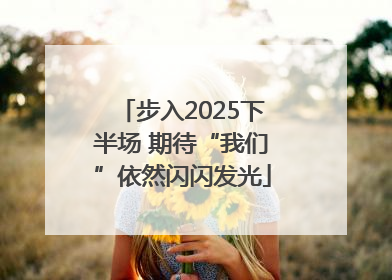 步入2025下半场 期待“我们”依然闪闪发光