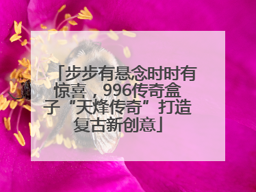 步步有悬念时时有惊喜，996传奇盒子“天烽传奇”打造复古新创意
