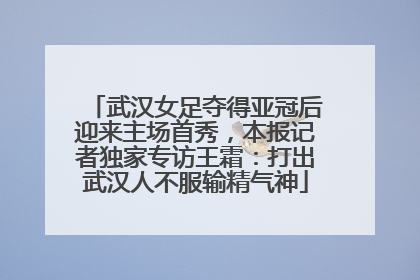武汉女足夺得亚冠后迎来主场首秀，本报记者独家专访王霜：打出武汉人不服输精气神