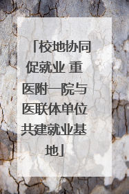 校地协同促就业 重医附一院与医联体单位共建就业基地