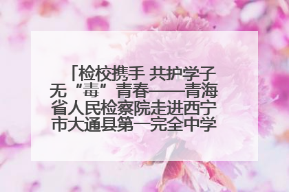 检校携手 共护学子无“毒”青春——青海省人民检察院走进西宁市大通县第一完全中学开展禁毒宣传侧记