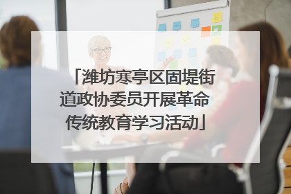 潍坊寒亭区固堤街道政协委员开展革命传统教育学习活动