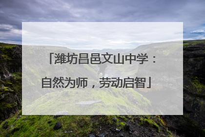 潍坊昌邑文山中学：自然为师，劳动启智