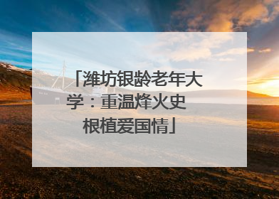 潍坊银龄老年大学：重温烽火史 根植爱国情