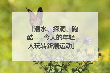潜水、探洞、跑酷……今天的年轻人玩转新潮运动