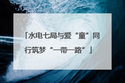 水电七局与爱“童”同行筑梦“一带一路”