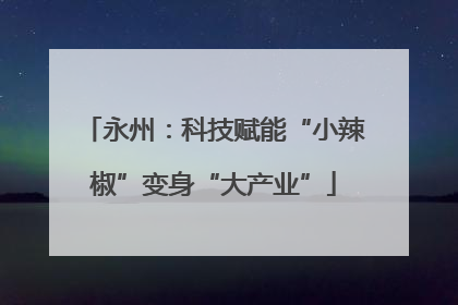 永州：科技赋能“小辣椒”变身“大产业”