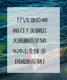 汽车涨价4000刀？美钢铝关税翻倍至50%冲击全球 多国威胁反制