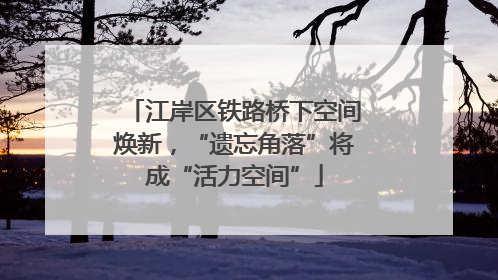 江岸区铁路桥下空间焕新，“遗忘角落”将成“活力空间”