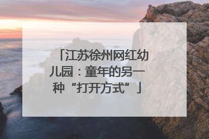 江苏徐州网红幼儿园：童年的另一种“打开方式”