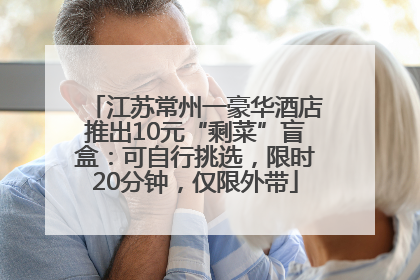 江苏常州一豪华酒店推出10元“剩菜”盲盒：可自行挑选，限时20分钟，仅限外带