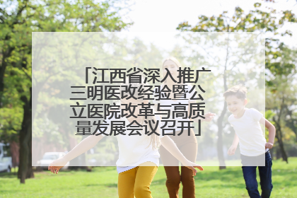 江西省深入推广三明医改经验暨公立医院改革与高质量发展会议召开