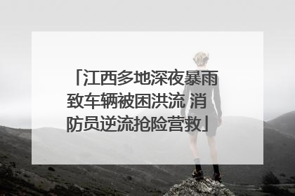 江西多地深夜暴雨致车辆被困洪流 消防员逆流抢险营救