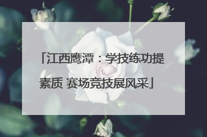 江西鹰潭：学技练功提素质 赛场竞技展风采