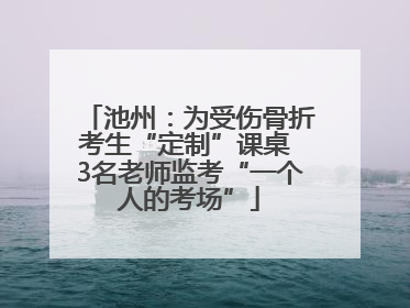 池州：为受伤骨折考生“定制”课桌 3名老师监考“一个人的考场”