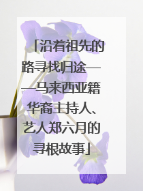 沿着祖先的路寻找归途——马来西亚籍华裔主持人、艺人郑六月的寻根故事